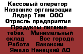 Кассовый оператор › Название организации ­ Лидер Тим, ООО › Отрасль предприятия ­ Продукты питания, табак › Минимальный оклад ­ 1 - Все города Работа » Вакансии   . Ямало-Ненецкий АО,Ноябрьск г.